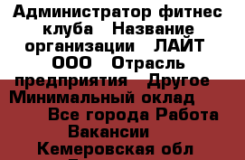 Администратор фитнес-клуба › Название организации ­ ЛАЙТ, ООО › Отрасль предприятия ­ Другое › Минимальный оклад ­ 17 000 - Все города Работа » Вакансии   . Кемеровская обл.,Гурьевск г.